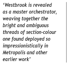 'Westbrook is revealed as a master orchestrator, weaving together the bright and ambiguous threads of section-colour one found deployed so impressionistically in Metropolis and other earlier work'